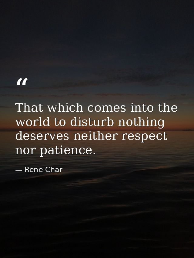 That which comes into the world to disturb nothing deserves neither respect nor patience. — Rene Char