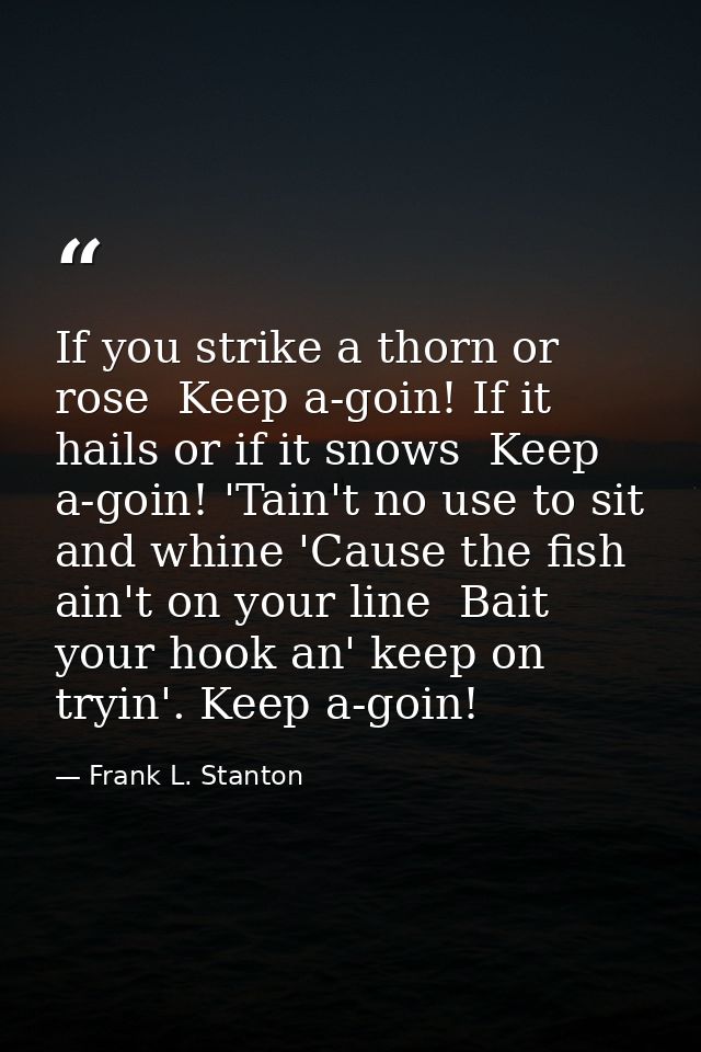 If you strike a thorn or rose  Keep a-goin! If it hails or if it snows  Keep a-goin! 'Tain't no use to sit and whine 'Ca — Frank L. Stanton
