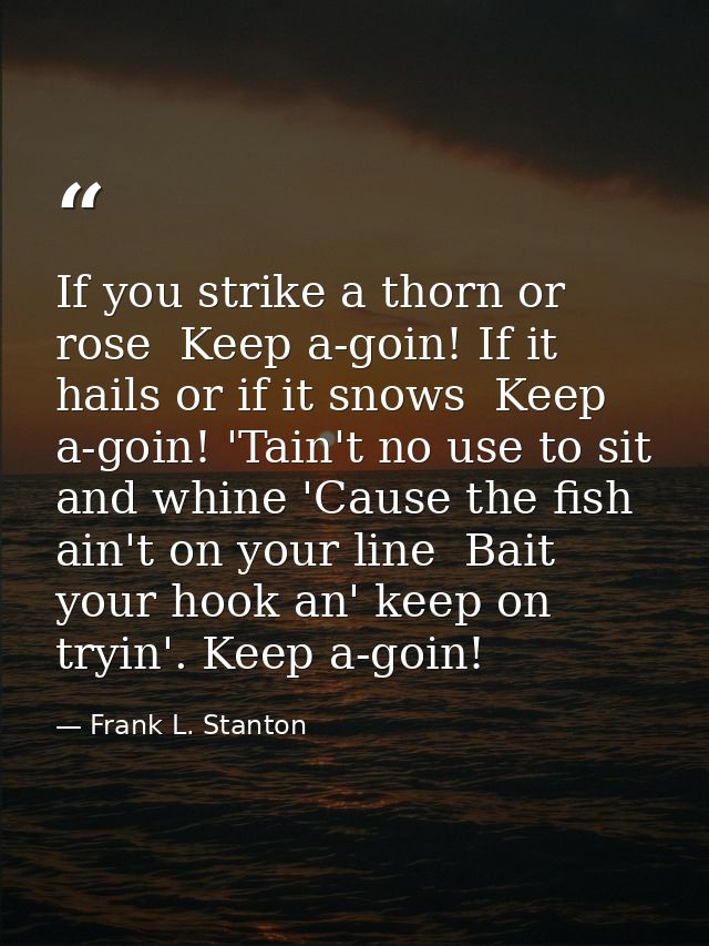 If you strike a thorn or rose  Keep a-goin! If it hails or if it snows  Keep a-goin! 'Tain't no use to sit and whine 'Ca — Frank L. Stanton