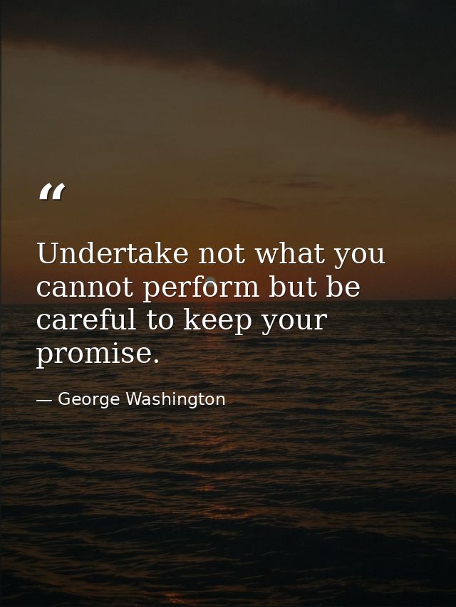 Undertake not what you cannot perform but be careful to keep your promise. — George Washington