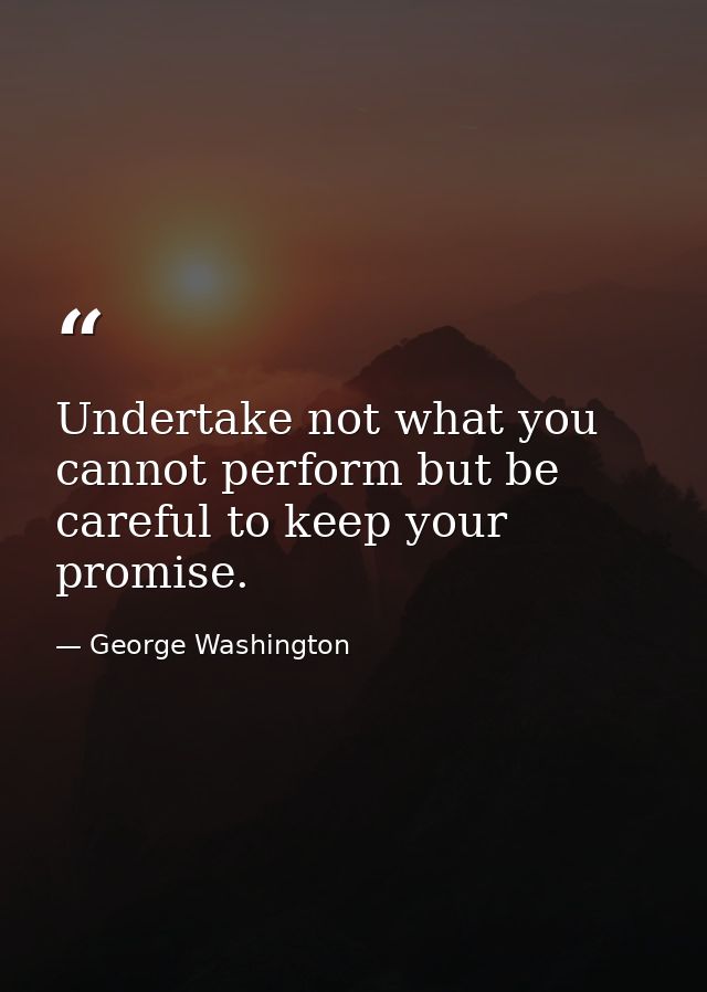 Undertake not what you cannot perform but be careful to keep your promise. — George Washington