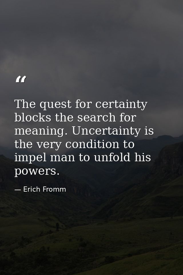 The quest for certainty blocks the search for meaning. Uncertainty is the very condition to impel man to unfold his powe — Erich Fromm