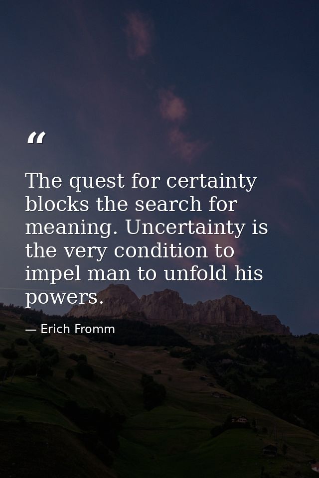 The quest for certainty blocks the search for meaning. Uncertainty is the very condition to impel man to unfold his powe — Erich Fromm