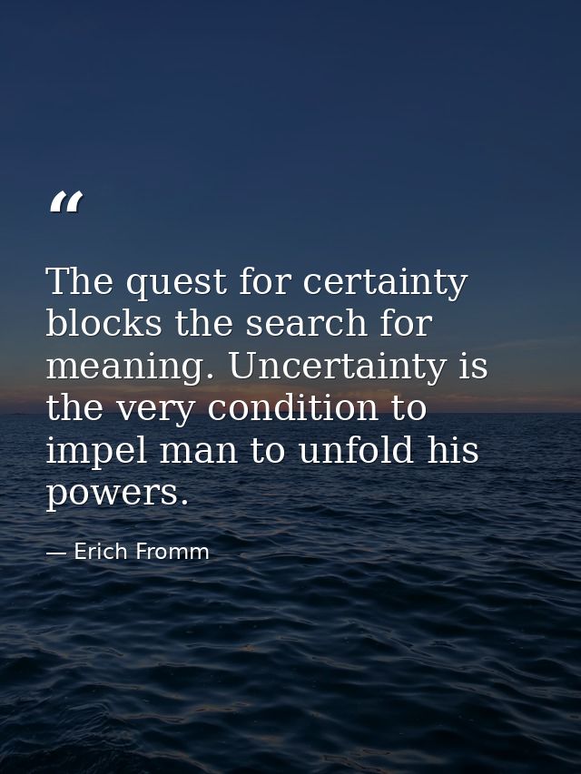 The quest for certainty blocks the search for meaning. Uncertainty is the very condition to impel man to unfold his powe — Erich Fromm