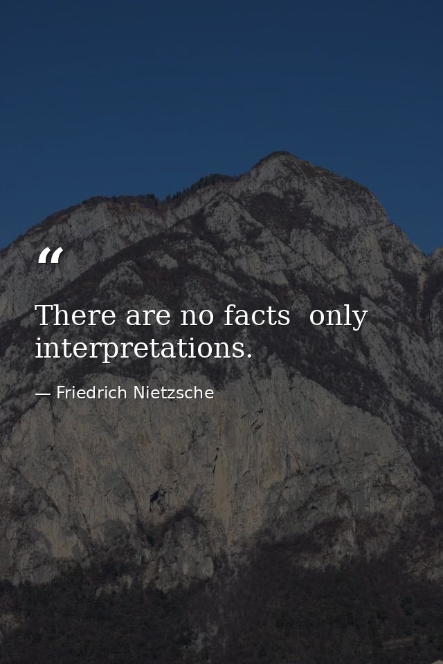 There are no facts  only interpretations. — Friedrich Nietzsche