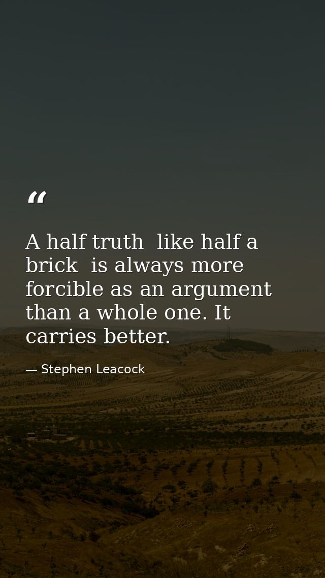 A half truth  like half a brick  is always more forcible as an argument than a whole one. It carries better. — Stephen Leacock