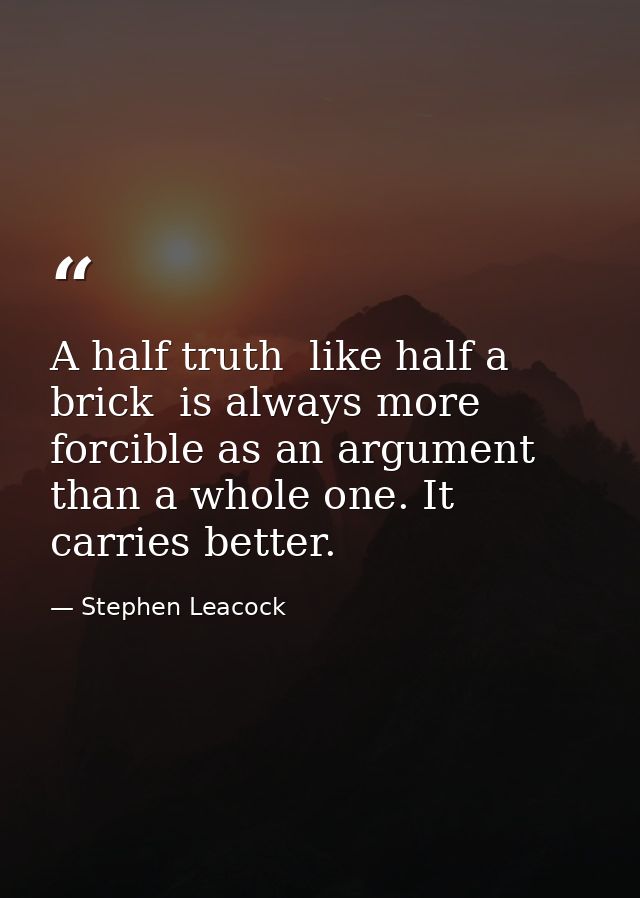 A half truth  like half a brick  is always more forcible as an argument than a whole one. It carries better. — Stephen Leacock