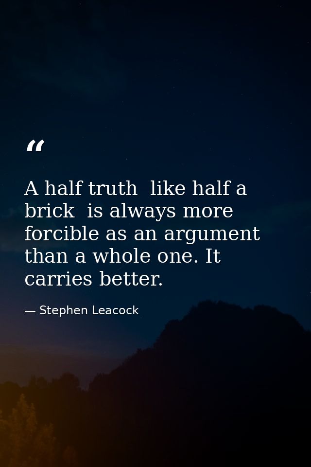 A half truth  like half a brick  is always more forcible as an argument than a whole one. It carries better. — Stephen Leacock