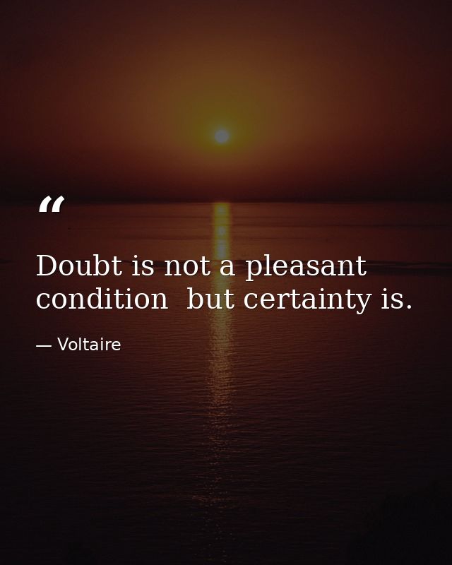 Doubt is not a pleasant condition  but certainty is. — Voltaire