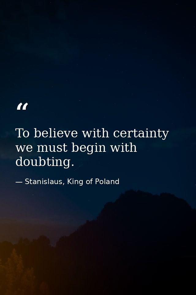 To believe with certainty we must begin with doubting. — Stanislaus, King of Poland