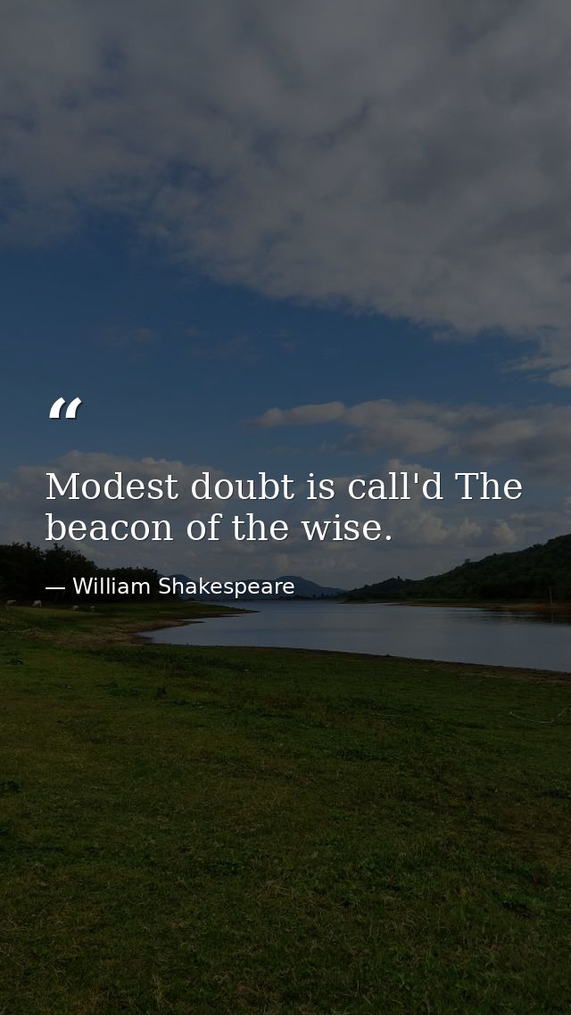 Modest doubt is call'd The beacon of the wise. — William Shakespeare