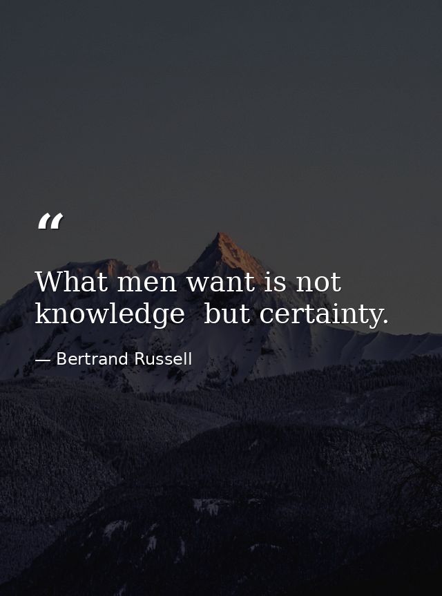 What men want is not knowledge  but certainty. — Bertrand Russell