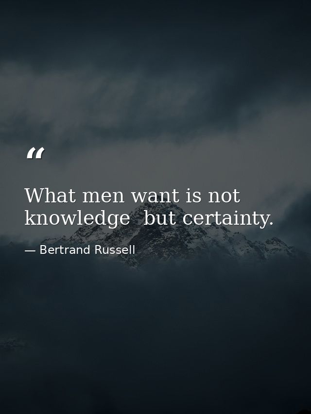 What men want is not knowledge  but certainty. — Bertrand Russell