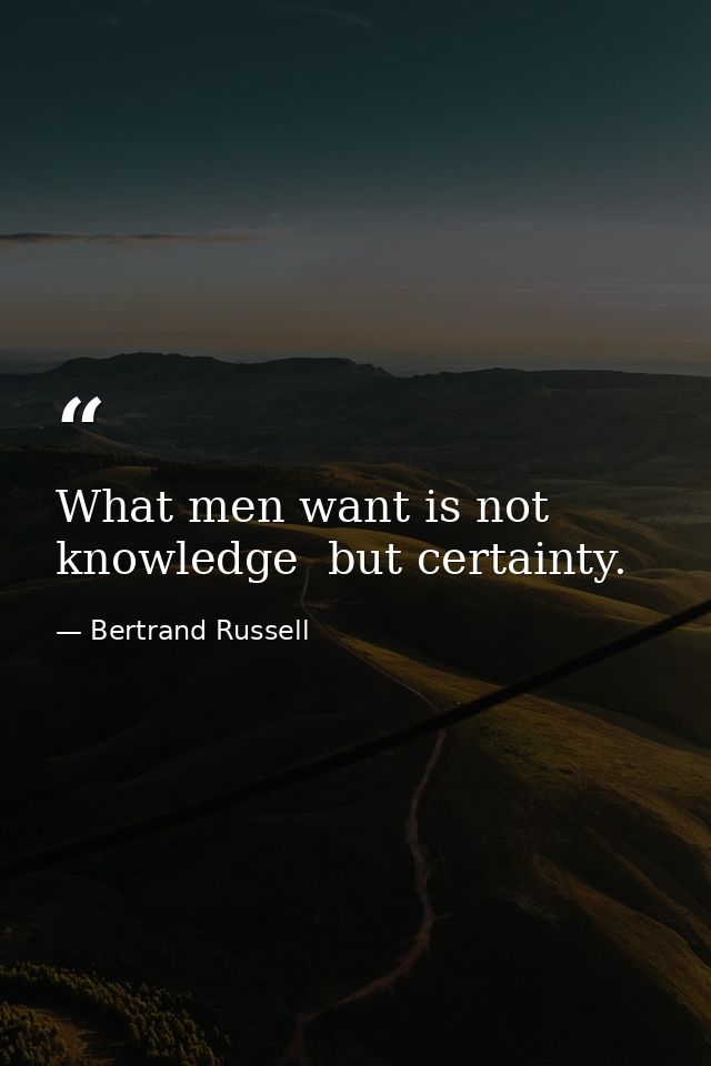 What men want is not knowledge  but certainty. — Bertrand Russell
