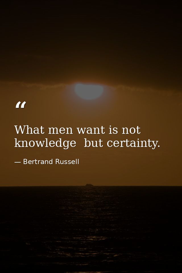 What men want is not knowledge  but certainty. — Bertrand Russell