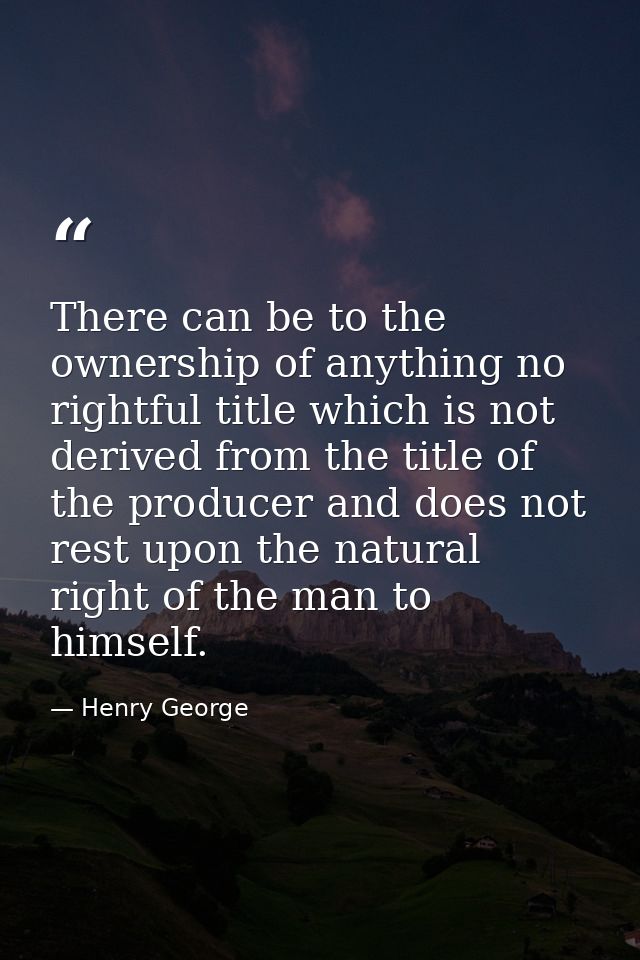 There can be to the ownership of anything no rightful title which is not derived from the title of the producer and does — Henry George