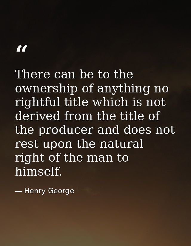 There can be to the ownership of anything no rightful title which is not derived from the title of the producer and does — Henry George