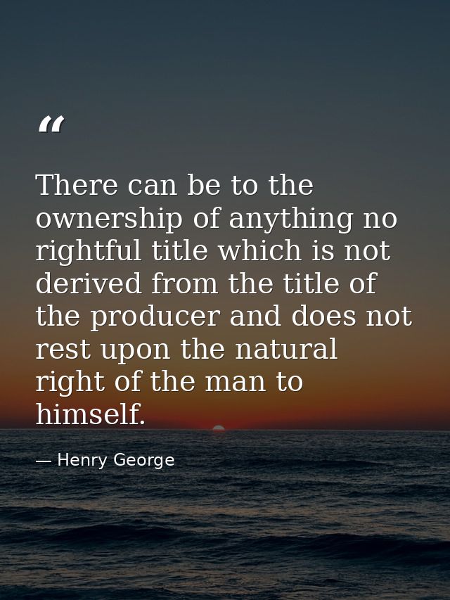 There can be to the ownership of anything no rightful title which is not derived from the title of the producer and does — Henry George