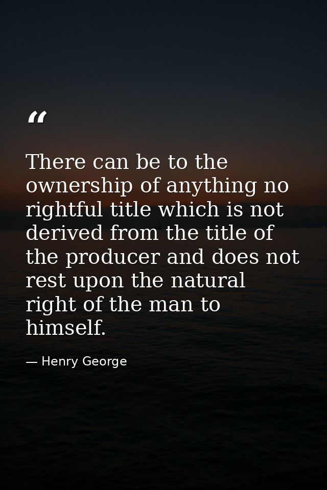 There can be to the ownership of anything no rightful title which is not derived from the title of the producer and does — Henry George
