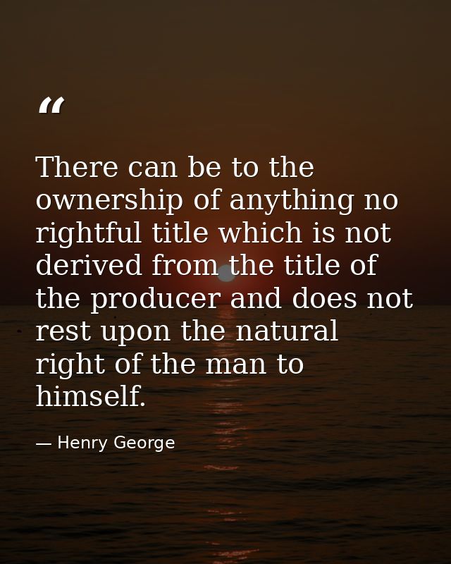 There can be to the ownership of anything no rightful title which is not derived from the title of the producer and does — Henry George