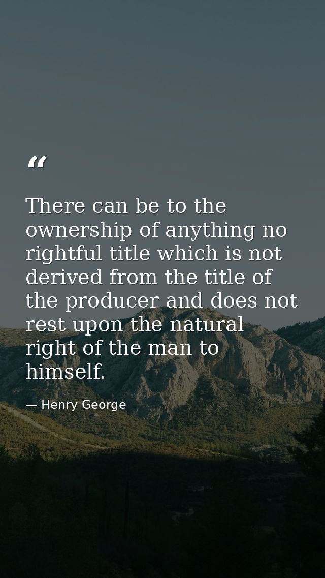 There can be to the ownership of anything no rightful title which is not derived from the title of the producer and does — Henry George