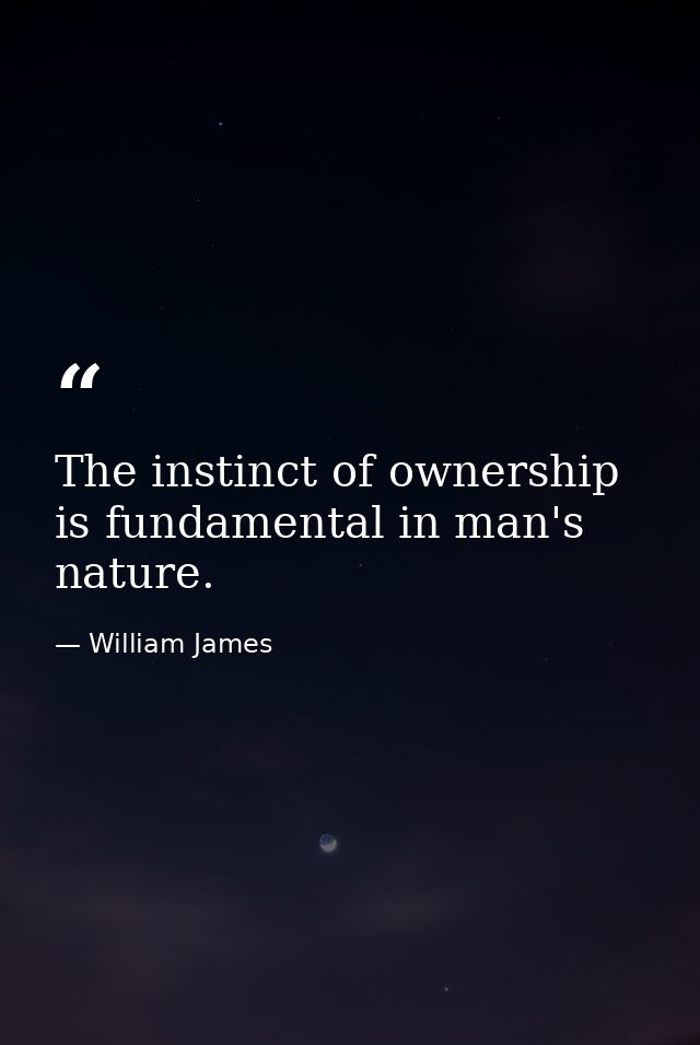 The instinct of ownership is fundamental in man's nature. — William James