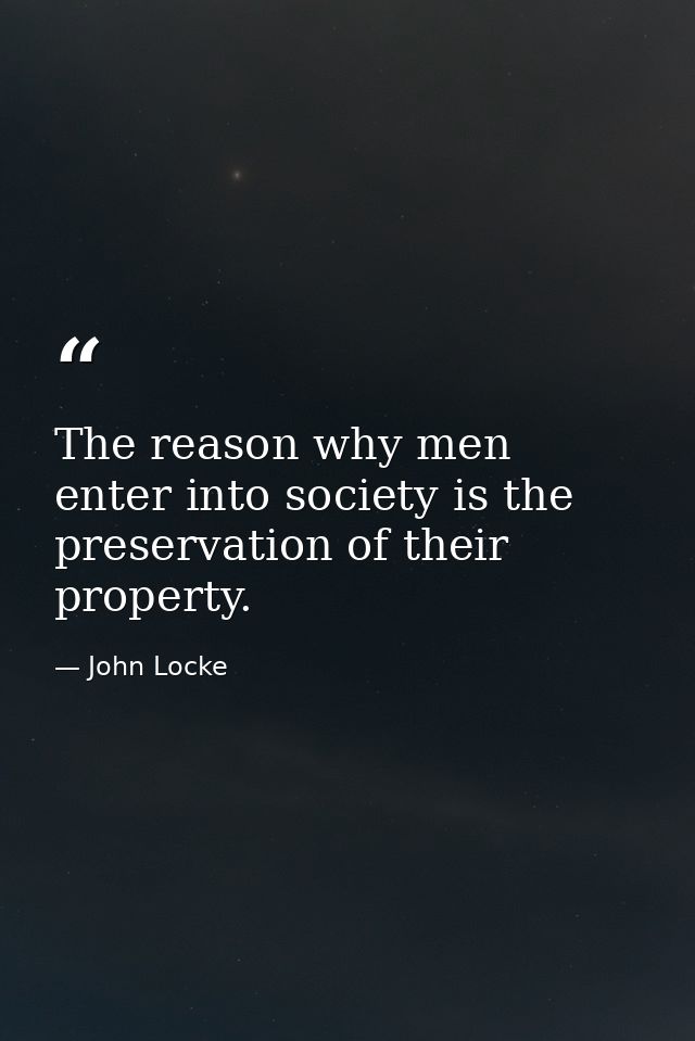 The reason why men enter into society is the preservation of their property. — John Locke