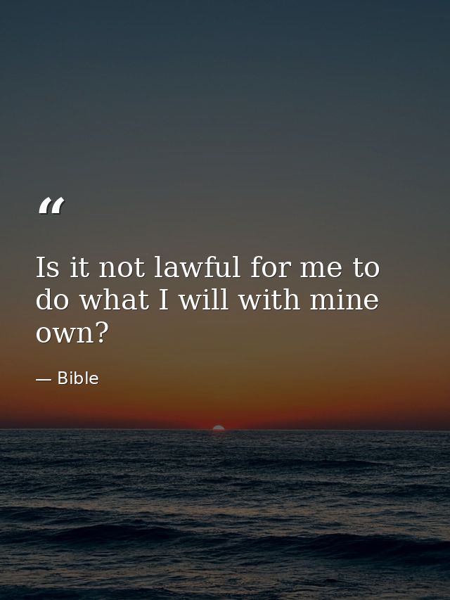 Is it not lawful for me to do what I will with mine own? — Bible