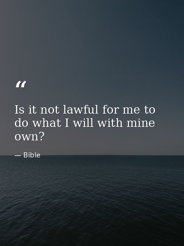 Is it not lawful for me to do what I will with mine own? — Bible