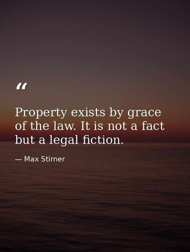 Property exists by grace of the law. It is not a fact  but a legal fiction. — Max Stirner