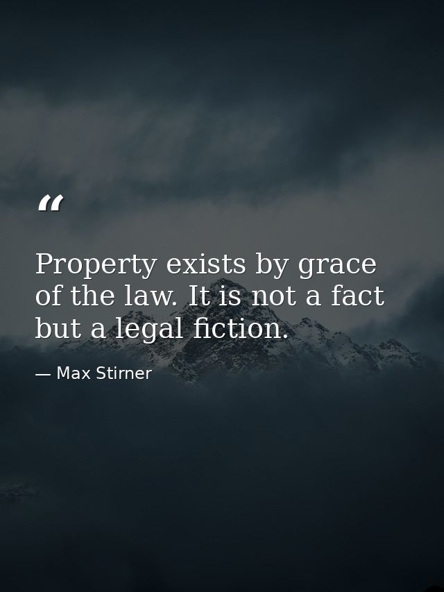 Property exists by grace of the law. It is not a fact  but a legal fiction. — Max Stirner