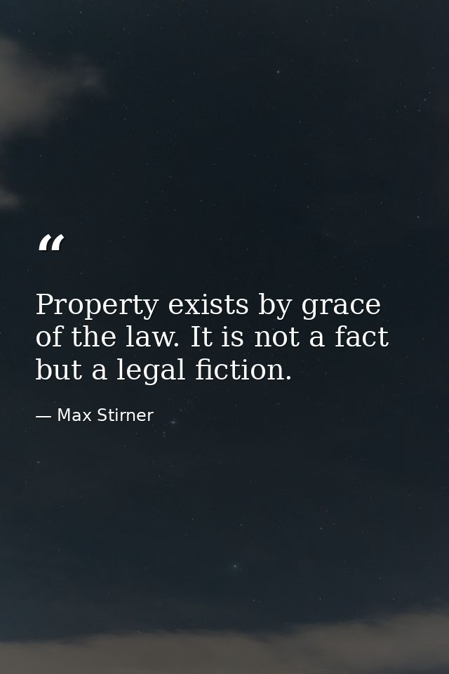 Property exists by grace of the law. It is not a fact  but a legal fiction. — Max Stirner