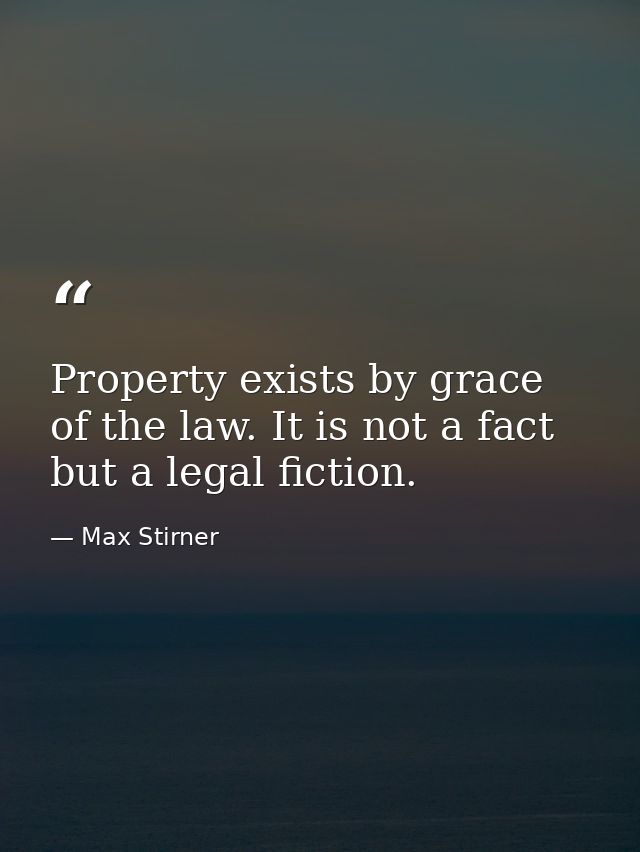 Property exists by grace of the law. It is not a fact  but a legal fiction. — Max Stirner