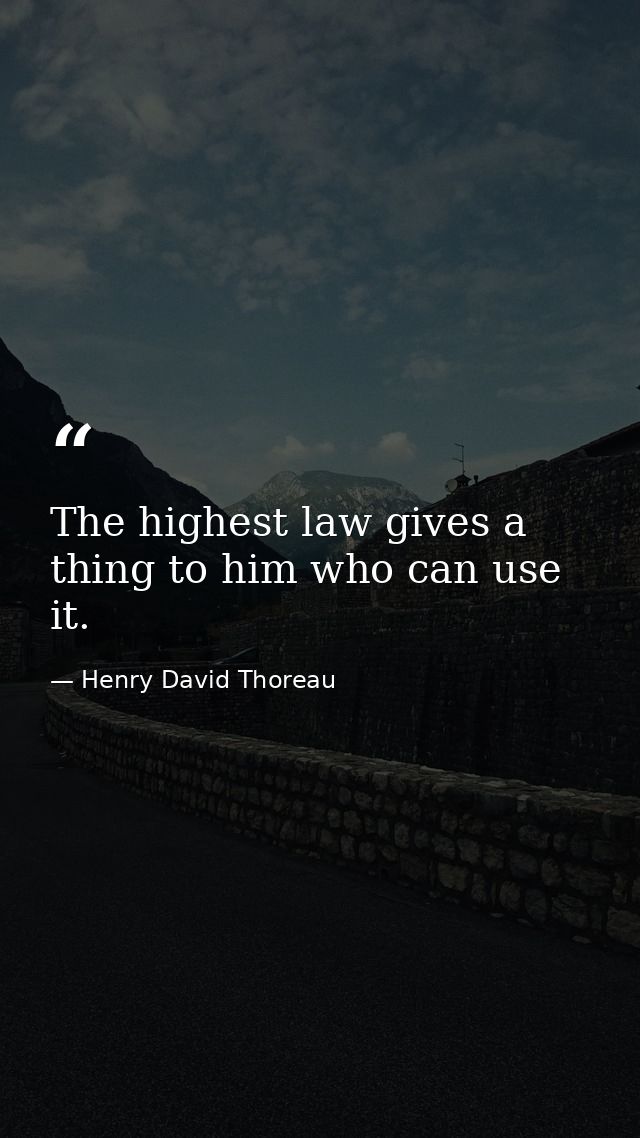 The highest law gives a thing to him who can use it. — Henry David Thoreau