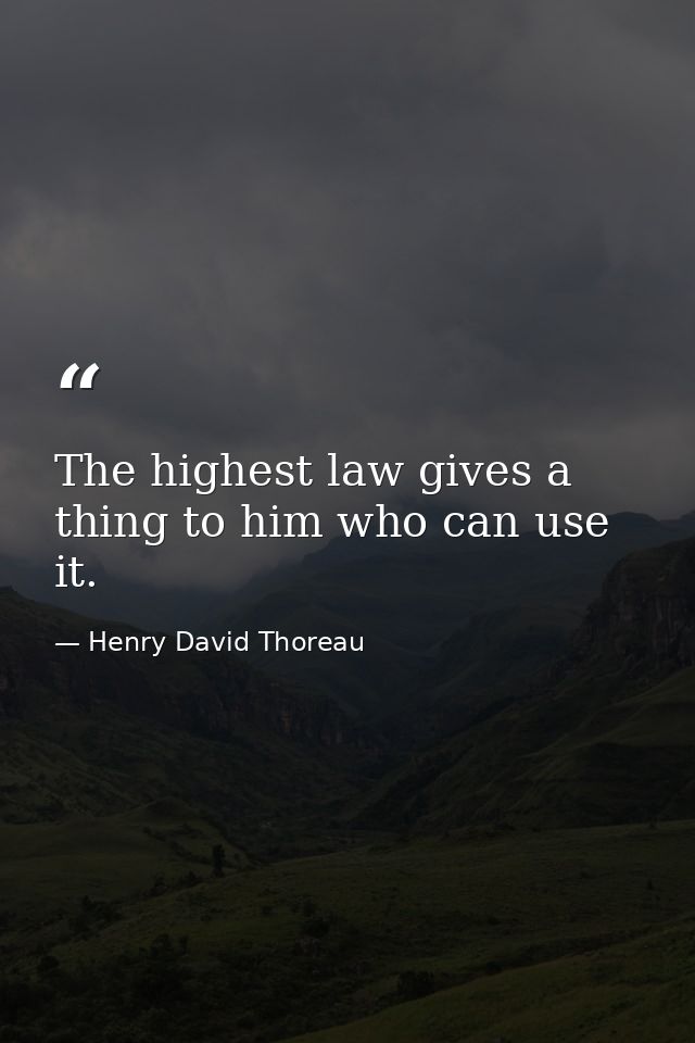 The highest law gives a thing to him who can use it. — Henry David Thoreau
