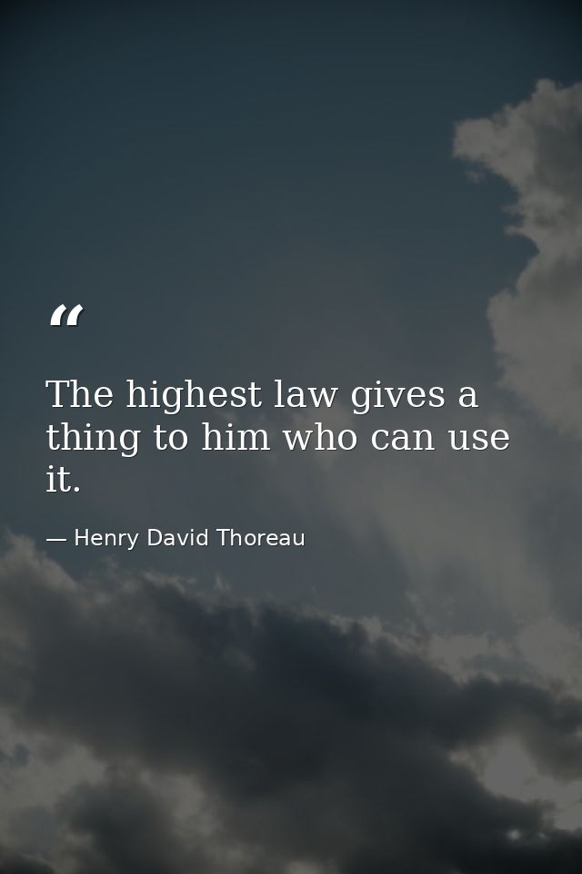 The highest law gives a thing to him who can use it. — Henry David Thoreau