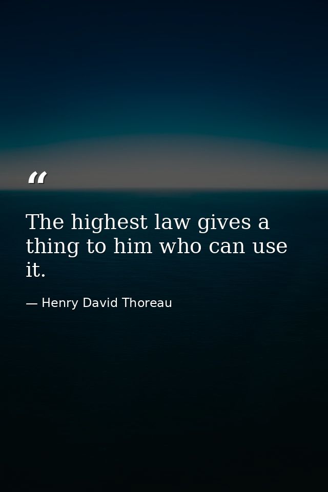 The highest law gives a thing to him who can use it. — Henry David Thoreau