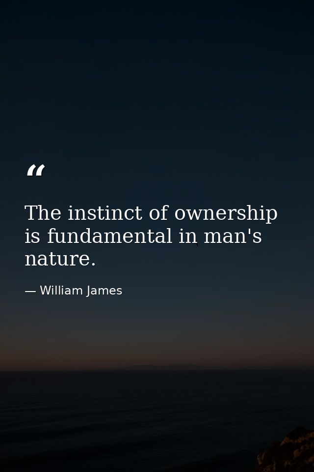 The instinct of ownership is fundamental in man's nature. — William James