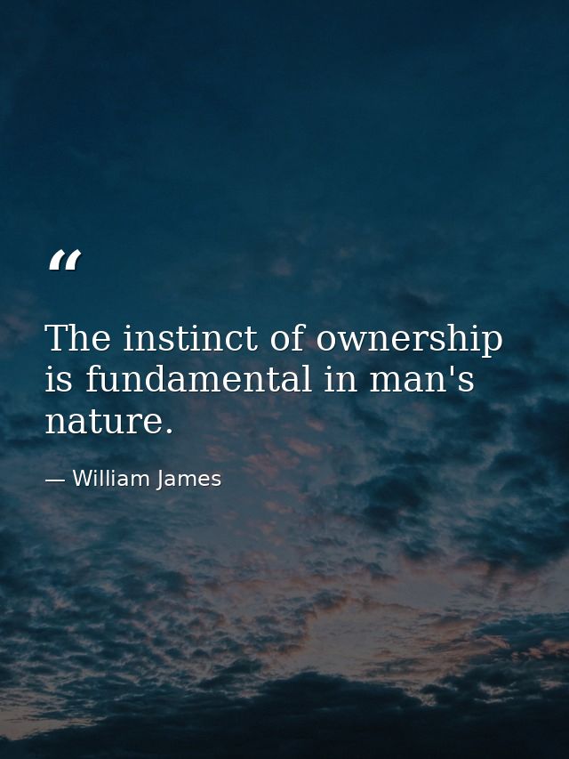 The instinct of ownership is fundamental in man's nature. — William James