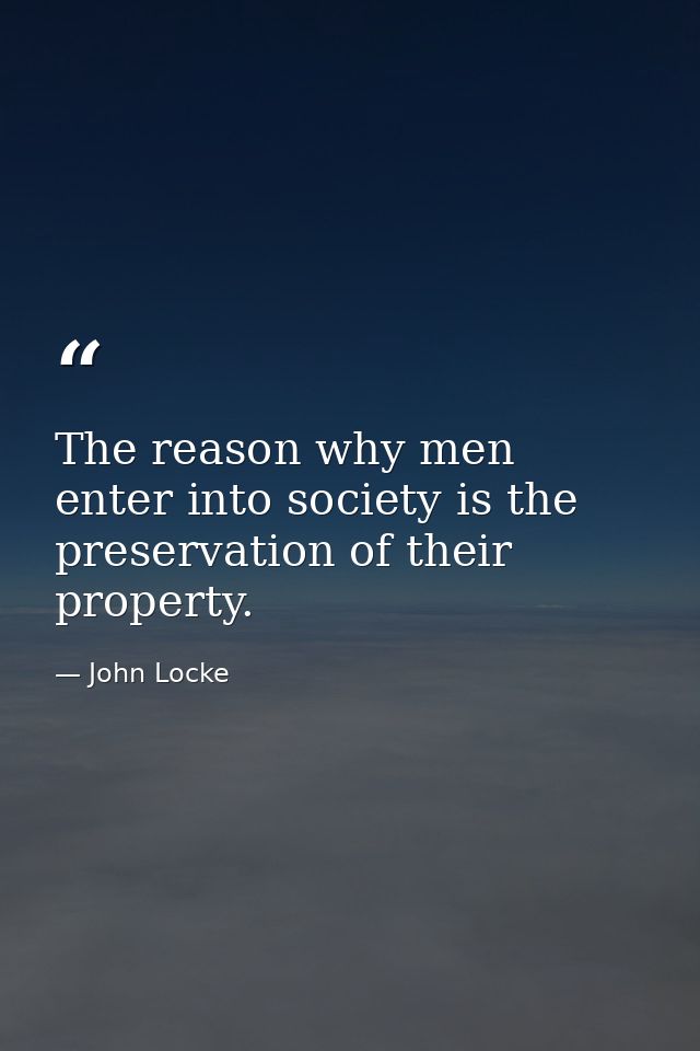 The reason why men enter into society is the preservation of their property. — John Locke