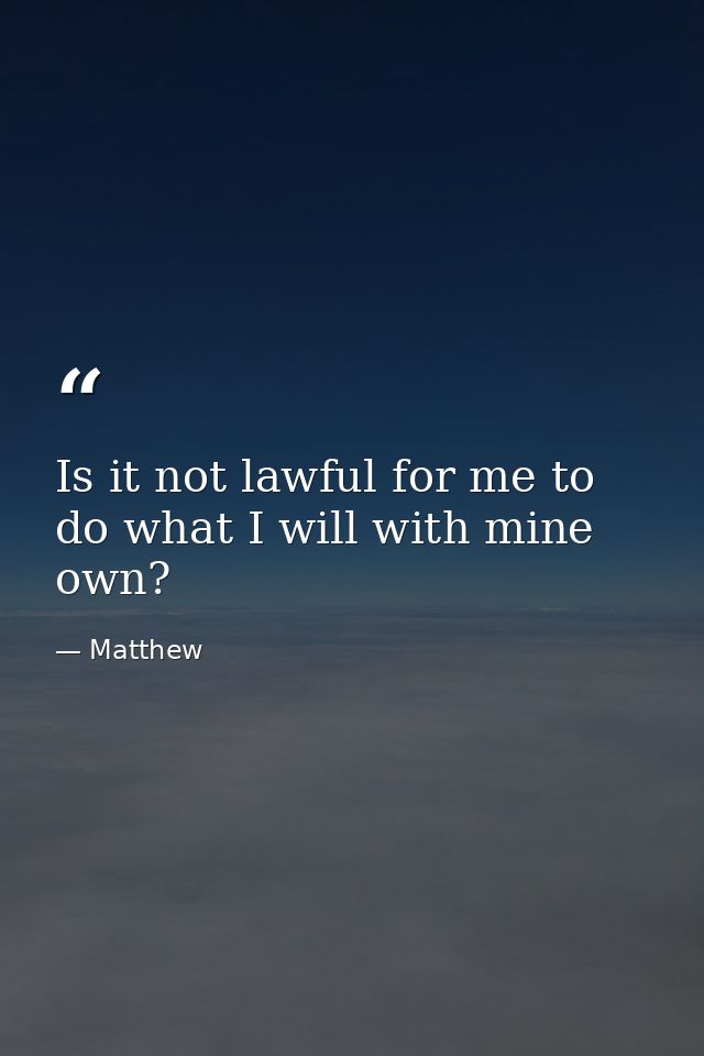 Is it not lawful for me to do what I will with mine own? — Matthew