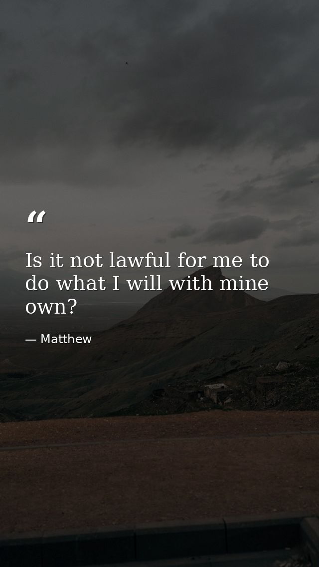 Is it not lawful for me to do what I will with mine own? — Matthew