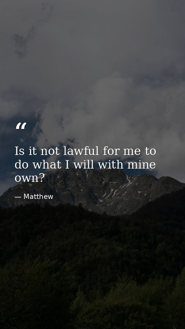 Is it not lawful for me to do what I will with mine own? — Matthew