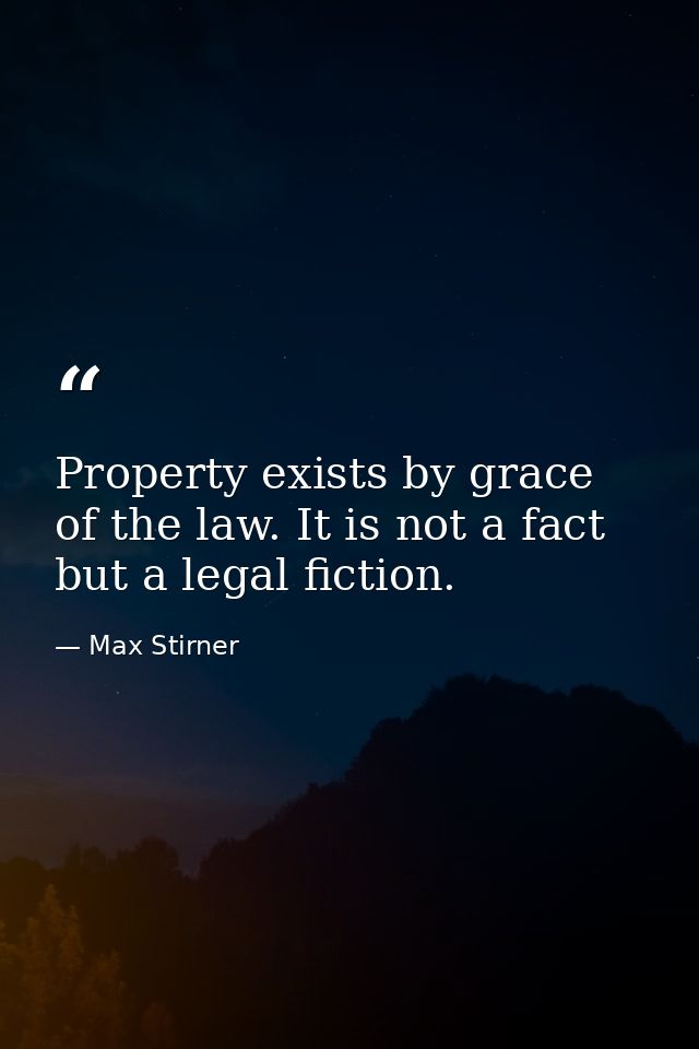 Property exists by grace of the law. It is not a fact  but a legal fiction. — Max Stirner