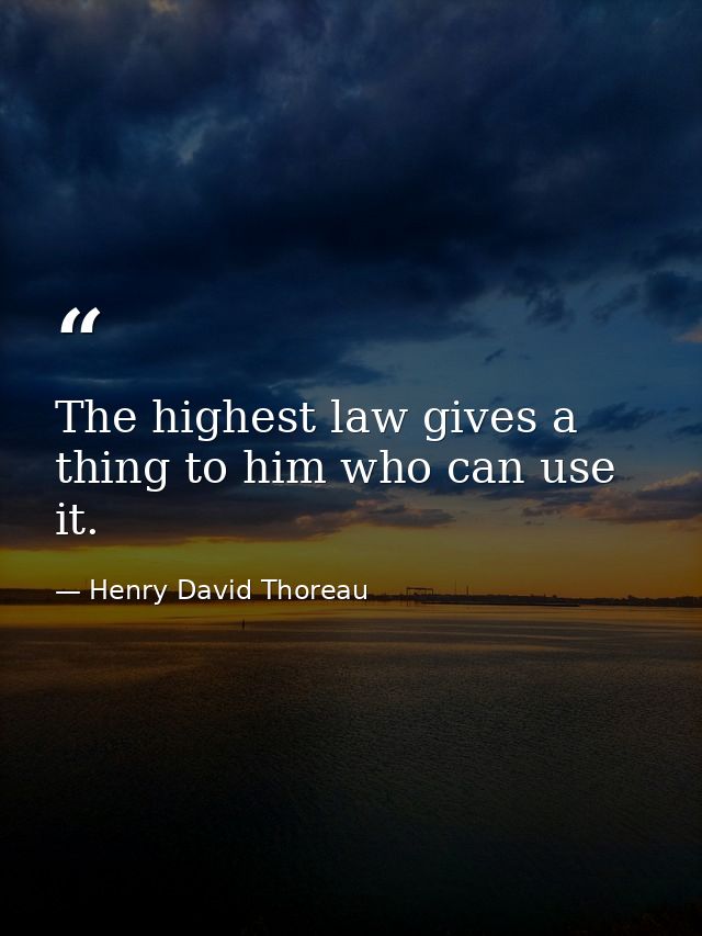 The highest law gives a thing to him who can use it. — Henry David Thoreau