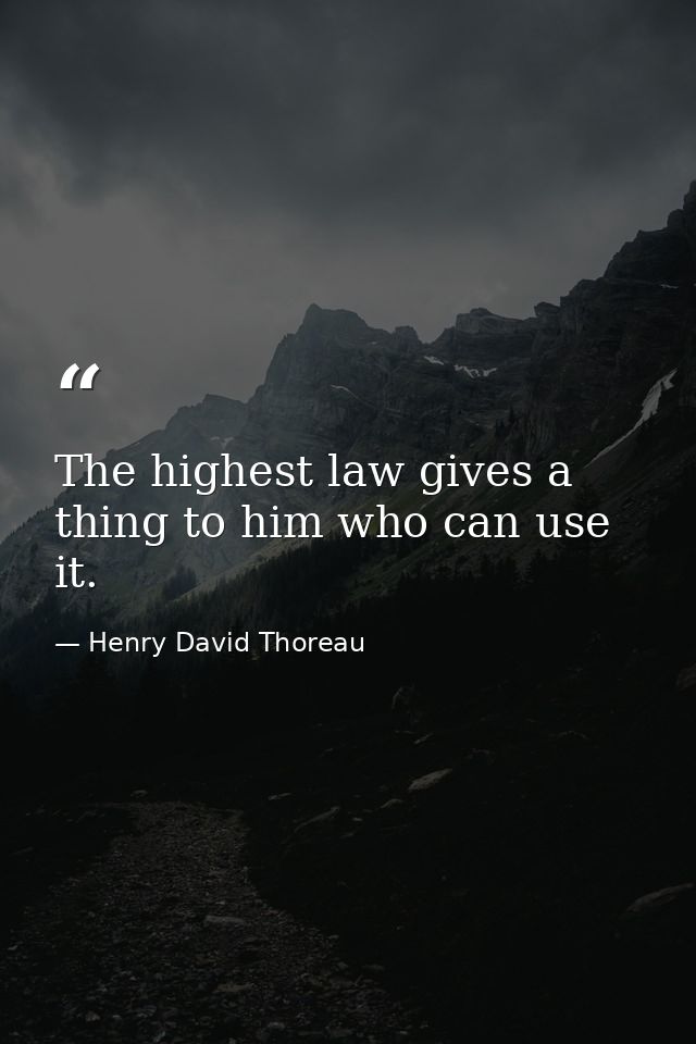 The highest law gives a thing to him who can use it. — Henry David Thoreau