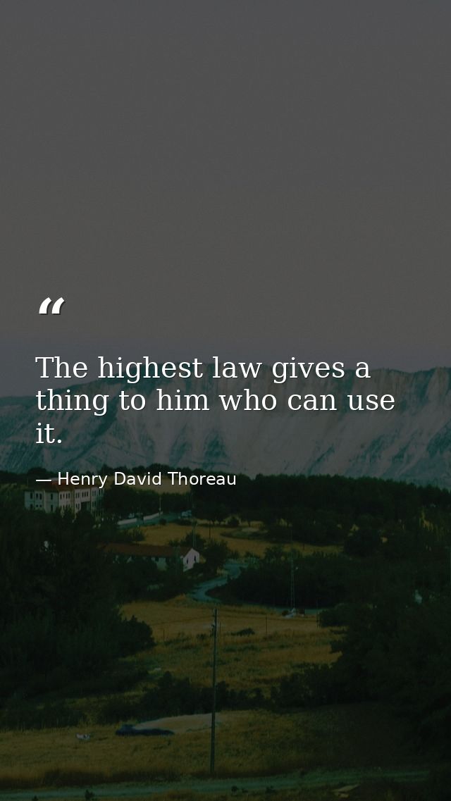 The highest law gives a thing to him who can use it. — Henry David Thoreau