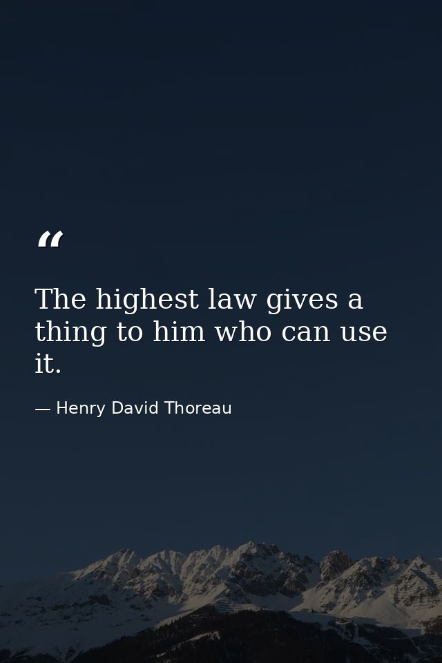 The highest law gives a thing to him who can use it. — Henry David Thoreau