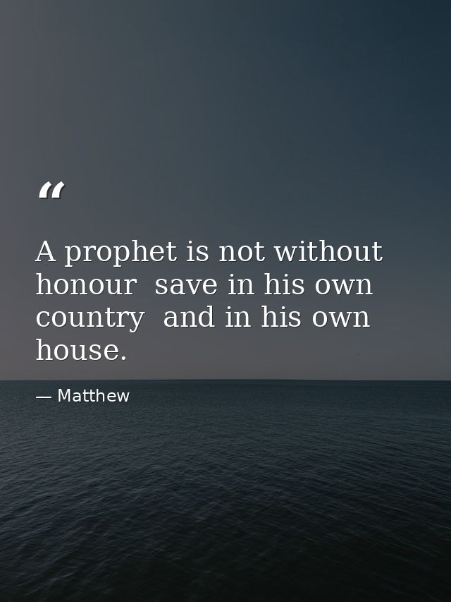 A prophet is not without honour  save in his own country  and in his own house. — Matthew