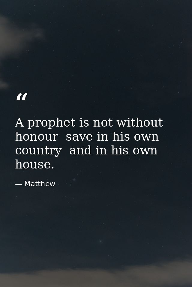 A prophet is not without honour  save in his own country  and in his own house. — Matthew